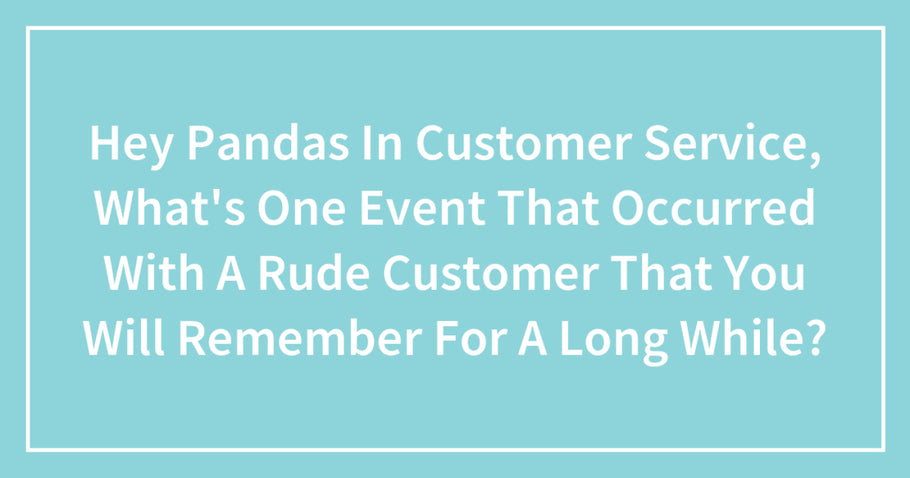 Hey Pandas In Customer Service, What’s One Event That Occurred With A Rude Customer That You Will Remember For A Long While?
